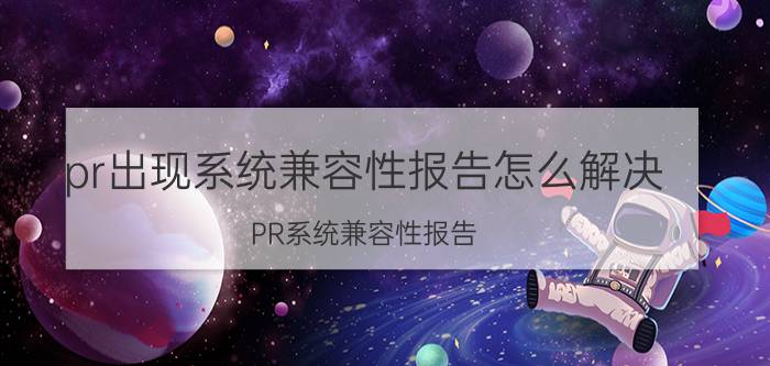 pr出现系统兼容性报告怎么解决 PR系统兼容性报告